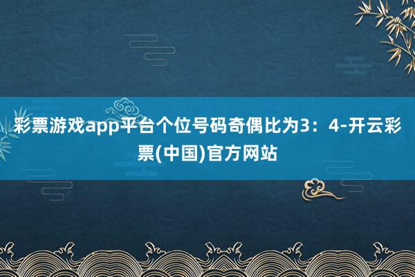 彩票游戏app平台　　个位号码奇偶比为3：4-开云彩票(中国)官方网站