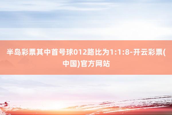 半岛彩票其中首号球012路比为1:1:8-开云彩票(中国)官方网站