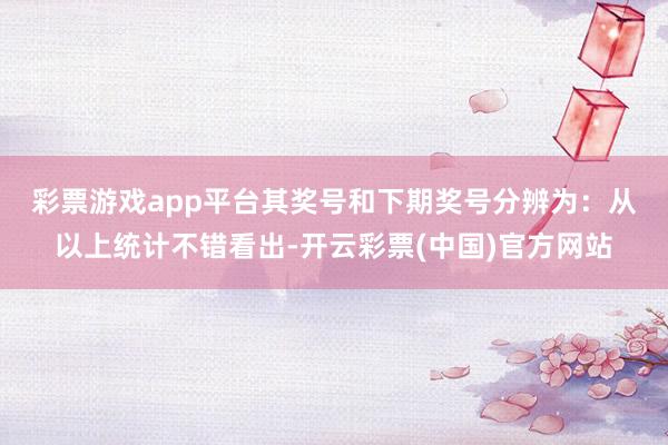 彩票游戏app平台其奖号和下期奖号分辨为：　　从以上统计不错看出-开云彩票(中国)官方网站