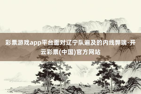 彩票游戏app平台面对辽宁队遍及的内线弊端-开云彩票(中国)官方网站