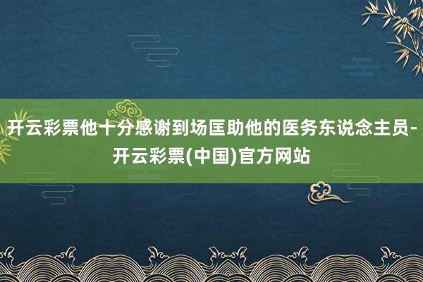 开云彩票他十分感谢到场匡助他的医务东说念主员-开云彩票(中国)官方网站