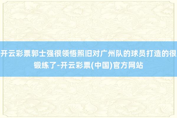 开云彩票郭士强很领悟照旧对广州队的球员打造的很锻练了-开云彩票(中国)官方网站