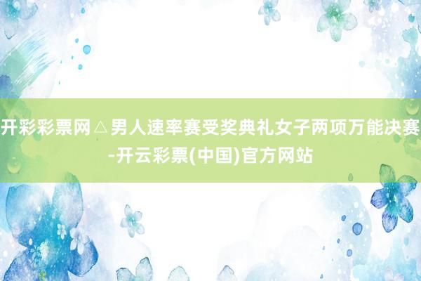 开彩彩票网△男人速率赛受奖典礼女子两项万能决赛-开云彩票(中国)官方网站