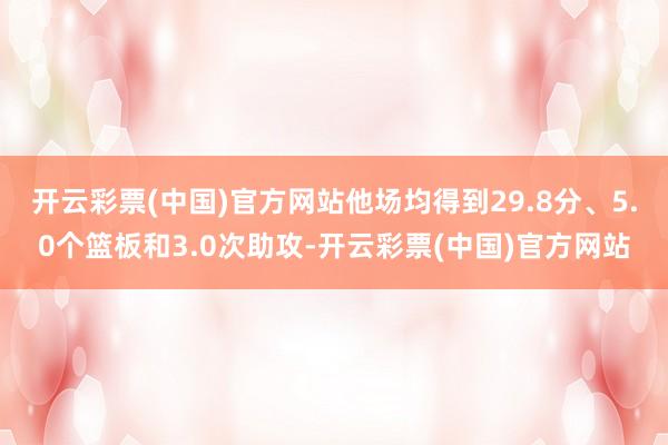 开云彩票(中国)官方网站他场均得到29.8分、5.0个篮板和3.0次助攻-开云彩票(中国)官方网站