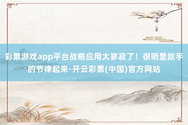 彩票游戏app平台战略应用太寥寂了！很明显敌手的节律起来-开云彩票(中国)官方网站