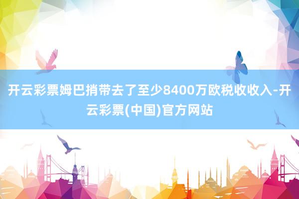 开云彩票姆巴捎带去了至少8400万欧税收收入-开云彩票(中国)官方网站