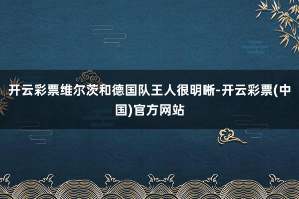 开云彩票维尔茨和德国队王人很明晰-开云彩票(中国)官方网站