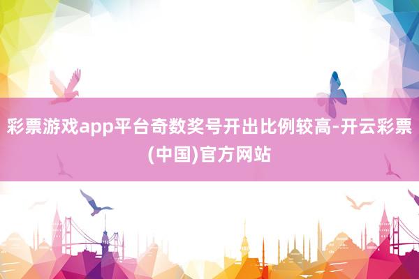 彩票游戏app平台奇数奖号开出比例较高-开云彩票(中国)官方网站