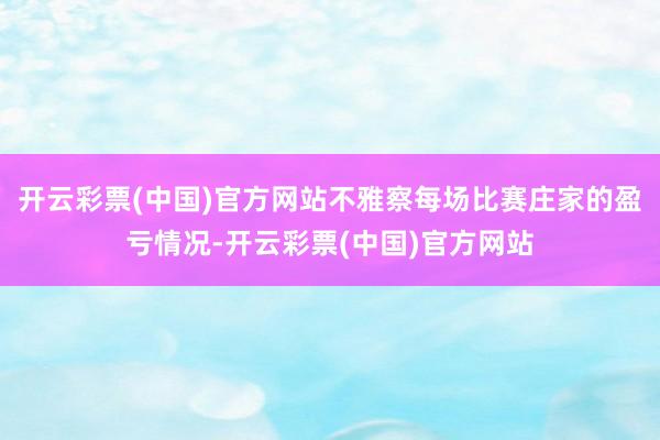 开云彩票(中国)官方网站不雅察每场比赛庄家的盈亏情况-开云彩票(中国)官方网站