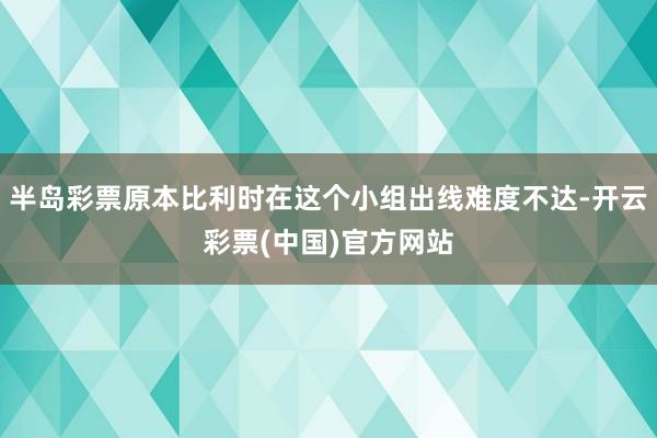 半岛彩票原本比利时在这个小组出线难度不达-开云彩票(中国)官方网站