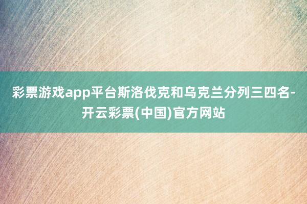 彩票游戏app平台斯洛伐克和乌克兰分列三四名-开云彩票(中国)官方网站