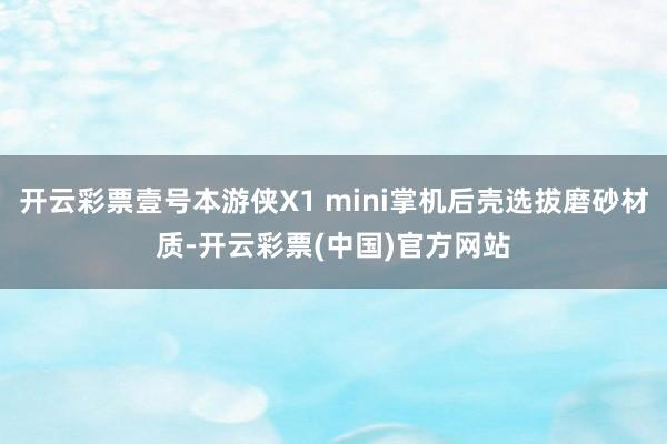 开云彩票壹号本游侠X1 mini掌机后壳选拔磨砂材质-开云彩票(中国)官方网站