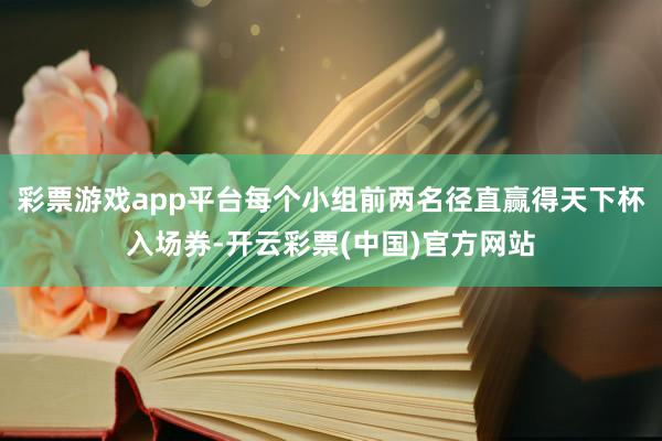 彩票游戏app平台每个小组前两名径直赢得天下杯入场券-开云彩票(中国)官方网站