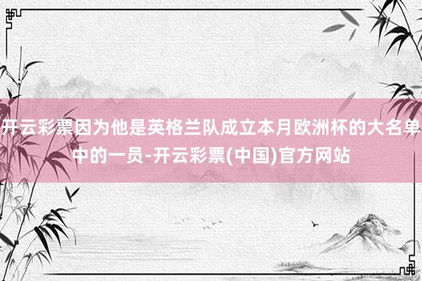 开云彩票因为他是英格兰队成立本月欧洲杯的大名单中的一员-开云彩票(中国)官方网站