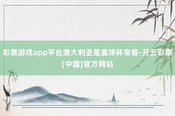 彩票游戏app平台澳大利亚是寰球杯常客-开云彩票(中国)官方网站