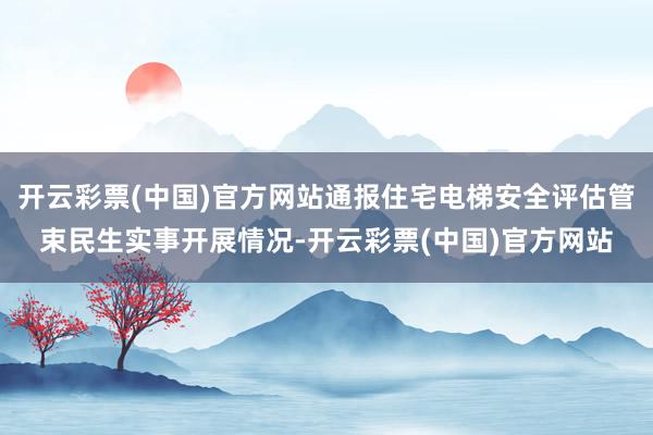 开云彩票(中国)官方网站通报住宅电梯安全评估管束民生实事开展情况-开云彩票(中国)官方网站