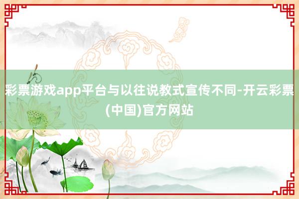 彩票游戏app平台与以往说教式宣传不同-开云彩票(中国)官方网站