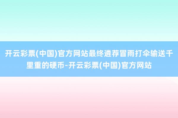 开云彩票(中国)官方网站最终遴荐冒雨打伞输送千里重的硬币-开云彩票(中国)官方网站