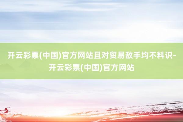 开云彩票(中国)官方网站且对贸易敌手均不料识-开云彩票(中国)官方网站