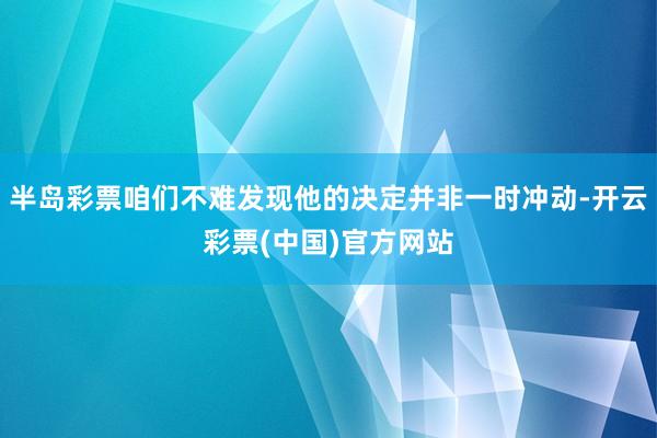 半岛彩票咱们不难发现他的决定并非一时冲动-开云彩票(中国)官方网站