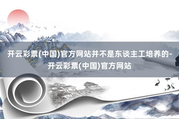 开云彩票(中国)官方网站并不是东谈主工培养的-开云彩票(中国)官方网站