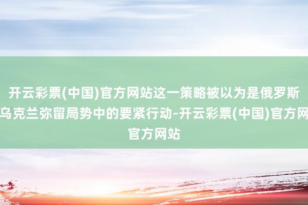 开云彩票(中国)官方网站这一策略被以为是俄罗斯在乌克兰弥留局势中的要紧行动-开云彩票(中国)官方网站