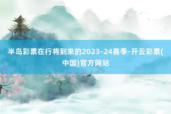 半岛彩票在行将到来的2023-24赛季-开云彩票(中国)官方网站