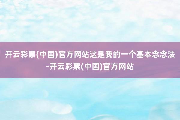 开云彩票(中国)官方网站这是我的一个基本念念法-开云彩票(中国)官方网站