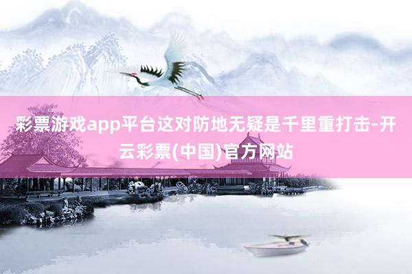 彩票游戏app平台这对防地无疑是千里重打击-开云彩票(中国)官方网站