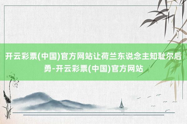 开云彩票(中国)官方网站让荷兰东说念主知耻尔后勇-开云彩票(中国)官方网站