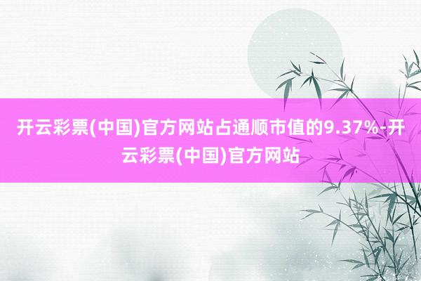 开云彩票(中国)官方网站占通顺市值的9.37%-开云彩票(中国)官方网站