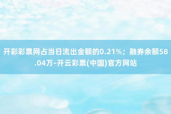 开彩彩票网占当日流出金额的0.21%；融券余额58.04万-开云彩票(中国)官方网站