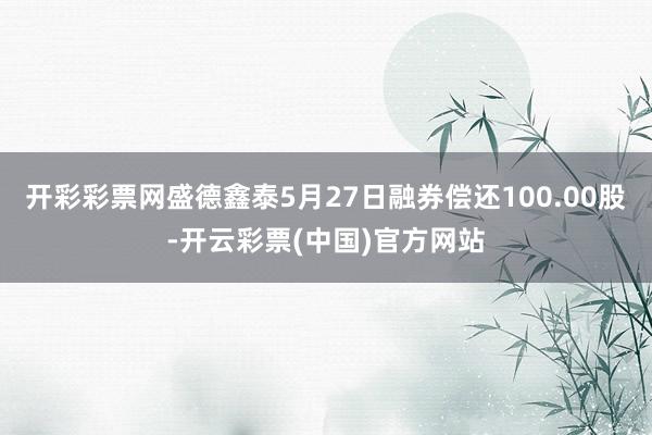 开彩彩票网盛德鑫泰5月27日融券偿还100.00股-开云彩票(中国)官方网站