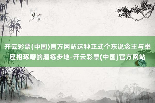 开云彩票(中国)官方网站这种正式个东说念主与举座相琢磨的磨练步地-开云彩票(中国)官方网站