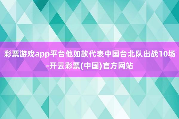 彩票游戏app平台他如故代表中国台北队出战10场-开云彩票(中国)官方网站