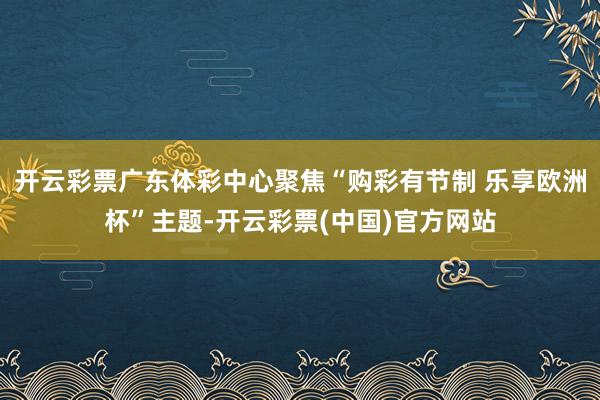 开云彩票广东体彩中心聚焦“购彩有节制 乐享欧洲杯”主题-开云彩票(中国)官方网站