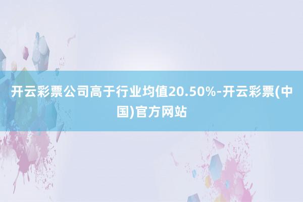 开云彩票公司高于行业均值20.50%-开云彩票(中国)官方网站