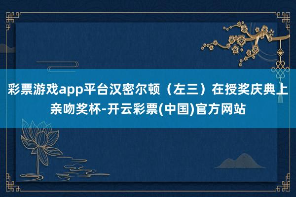 彩票游戏app平台汉密尔顿（左三）在授奖庆典上亲吻奖杯-开云彩票(中国)官方网站