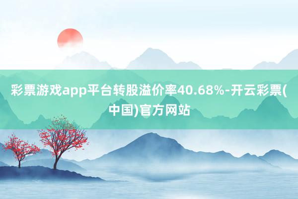 彩票游戏app平台转股溢价率40.68%-开云彩票(中国)官方网站