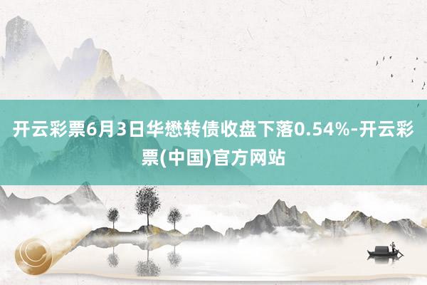 开云彩票6月3日华懋转债收盘下落0.54%-开云彩票(中国)官方网站