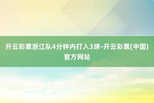 开云彩票浙江队4分钟内打入3球-开云彩票(中国)官方网站