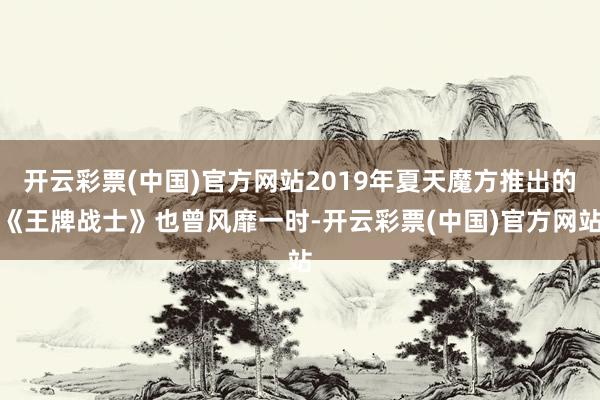 开云彩票(中国)官方网站2019年夏天魔方推出的《王牌战士》也曾风靡一时-开云彩票(中国)官方网站