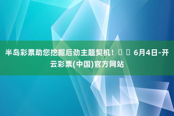 半岛彩票助您挖掘后劲主题契机！		6月4日-开云彩票(中国)官方网站