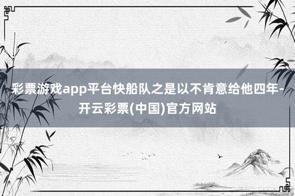 彩票游戏app平台快船队之是以不肯意给他四年-开云彩票(中国)官方网站