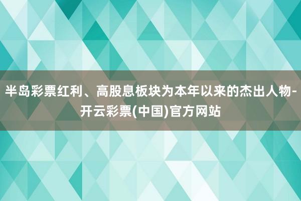 半岛彩票红利、高股息板块为本年以来的杰出人物-开云彩票(中国)官方网站