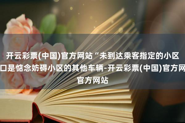 开云彩票(中国)官方网站“未到达乘客指定的小区门口是惦念妨碍小区的其他车辆-开云彩票(中国)官方网站