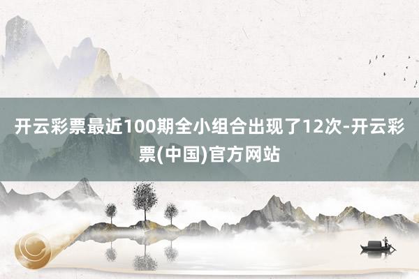 开云彩票最近100期全小组合出现了12次-开云彩票(中国)官方网站