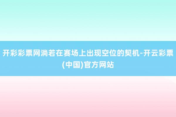 开彩彩票网淌若在赛场上出现空位的契机-开云彩票(中国)官方网站