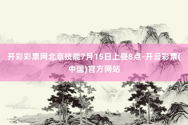 开彩彩票网北京技能7月15日上昼8点-开云彩票(中国)官方网站