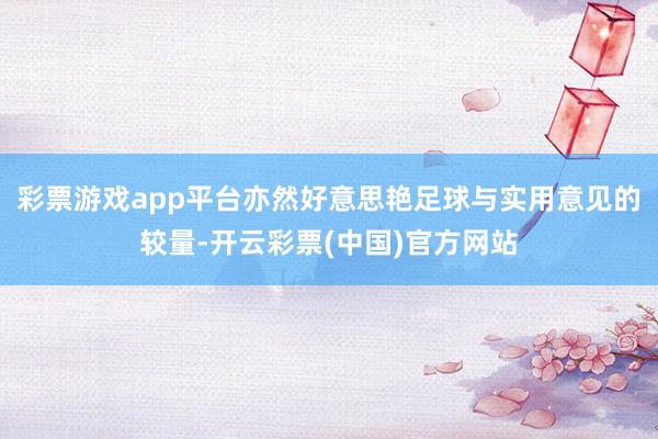 彩票游戏app平台亦然好意思艳足球与实用意见的较量-开云彩票(中国)官方网站